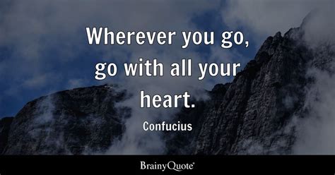 Confucius - Wherever you go, go with all your heart.