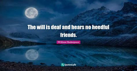 The will is deaf and hears no heedful friends.... Quote by William Shakespeare - QuotesLyfe