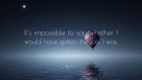 J.D. Vance Quote: “It’s impossible to say whether I would have gotten the job. I was.”