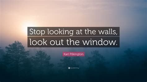 Karl Pilkington Quote: “Stop looking at the walls, look out the window.”