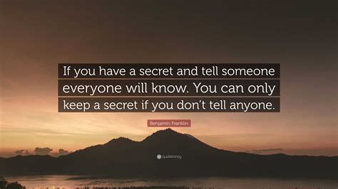 Benjamin Franklin Quote: “If you have a secret and tell someone everyone will know. You can only ...