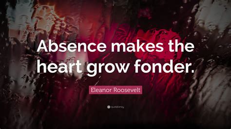 Eleanor Roosevelt Quote: “Absence makes the heart grow fonder.”