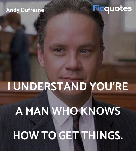 I understand you're a man who knows how to get ... - The Shawshank Redemption Quotes