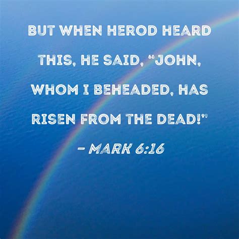 Mark 6:16 But when Herod heard this, he said, "John, whom I beheaded, has risen from the dead!"