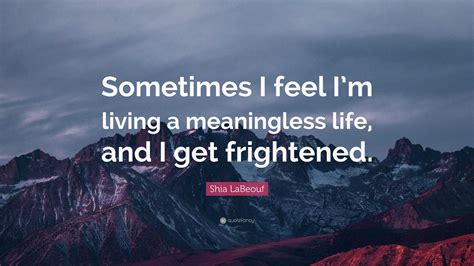 Shia LaBeouf Quote: “Sometimes I feel I’m living a meaningless life, and I get frightened.”