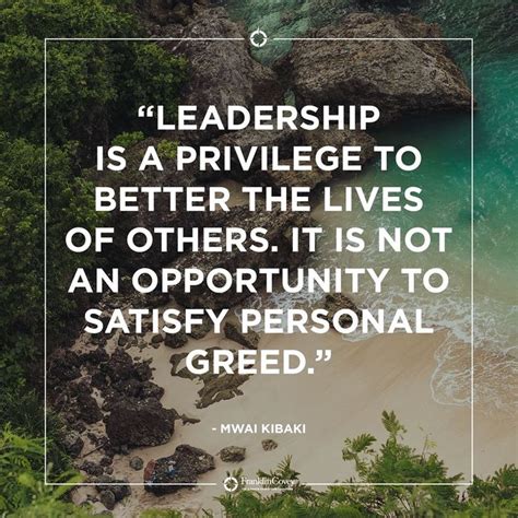 "Leadership is a privilege to better the lives of others. It is not an opportunity to satisfy ...