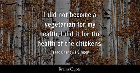 Isaac Bashevis Singer - I did not become a vegetarian for...