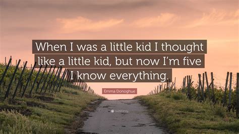 Emma Donoghue Quote: “When I was a little kid I thought like a little kid, but now I’m five I ...