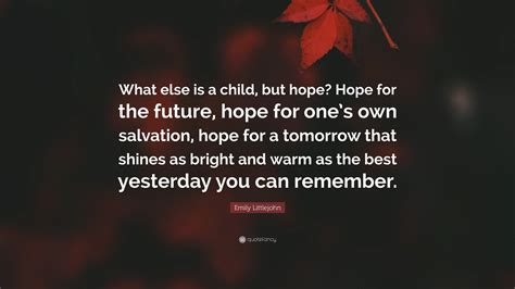 Emily Littlejohn Quote: “What else is a child, but hope? Hope for the ...