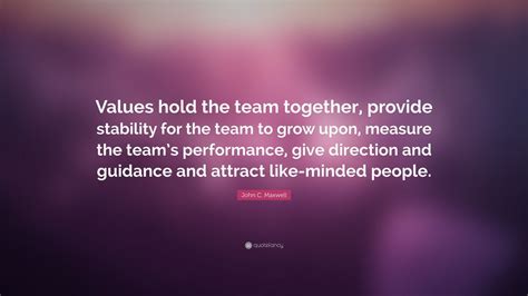 John C. Maxwell Quote: “Values hold the team together, provide ...