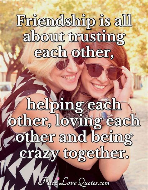 Friendship is all about trusting each other, helping each other, loving each... | PureLoveQuotes