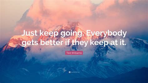 Ted Williams Quote: “Just keep going. Everybody gets better if they ...