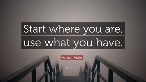 Arthur Ashe Quote: “Start where you are, use what you have.” (12 ...