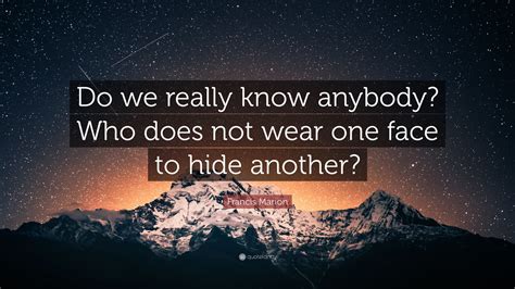 Francis Marion Quote: “Do we really know anybody? Who does not wear one ...