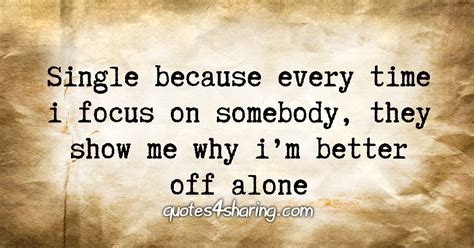 Single because every time i focus on somebody, they show me why i'm better off alone ...