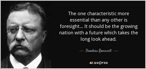 Theodore Roosevelt quote: The one characteristic more essential than any other is foresight...