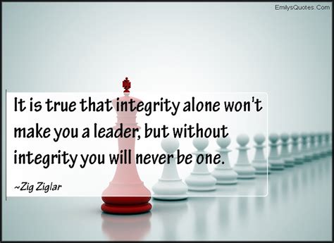 It is true that integrity alone won’t make you a leader, but without integrity you will never be ...