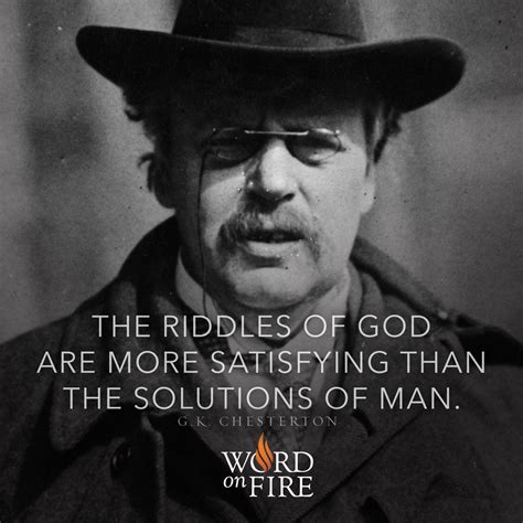 "The riddles of God are more satisfying than the solutions of man." -G.K. Chesterton Quotable ...