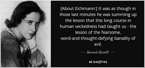 Hannah Arendt quote: [About Eichmann:] It was as though in those last ...