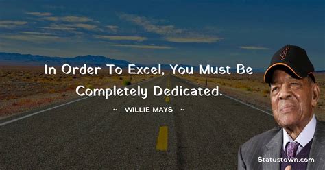 In order to excel, you must be completely dedicated. - Willie Mays quotes