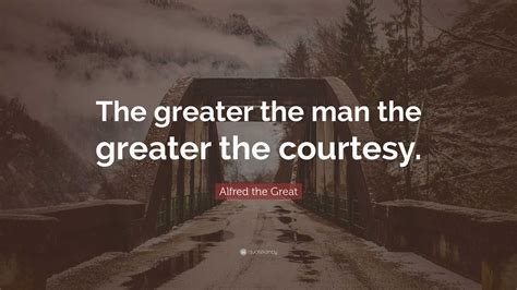 Alfred the Great Quote: “The greater the man the greater the courtesy.”