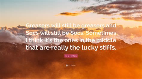 S. E. Hinton Quote: “Greasers will still be greasers and Socs will still be Socs. Sometimes I ...