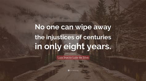 Luiz Inacio Lula da Silva Quote: “No one can wipe away the injustices ...