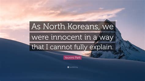 Yeonmi Park Quote: “As North Koreans, we were innocent in a way that I cannot fully explain.”