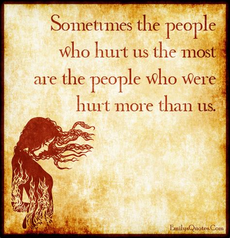 Sometimes the people who hurt us the most are the people who were hurt ...