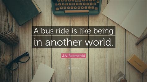 J.A. Redmerski Quote: “A bus ride is like being in another world.”