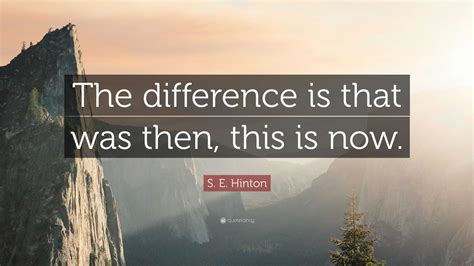 S. E. Hinton Quote: “The difference is that was then, this is now.”