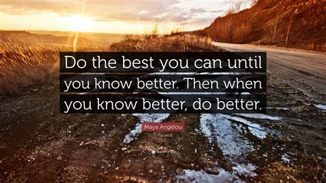 Maya Angelou Quote: “Do the best you can until you know better. Then when you know better, do ...