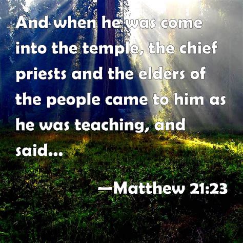 Matthew 21:23 And when he was come into the temple, the chief priests and the elders of the ...