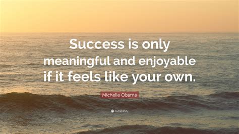 Michelle Obama Quote: “Success is only meaningful and enjoyable if it feels like your own.”