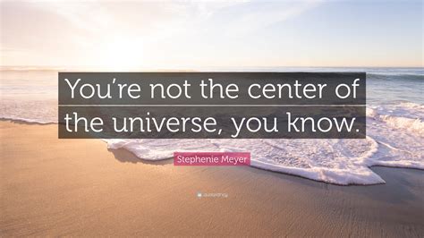 Stephenie Meyer Quote: “You’re not the center of the universe, you know.”