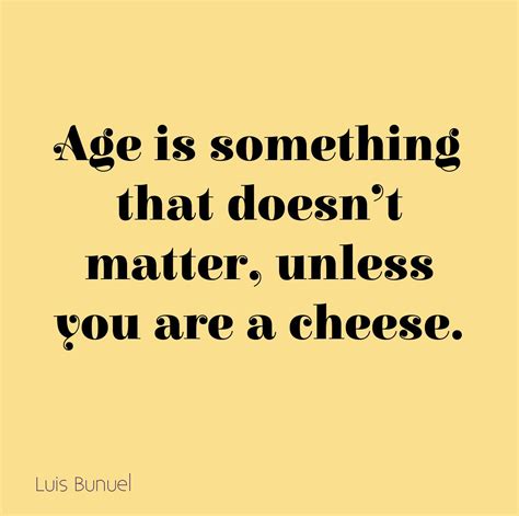 Age is something that doesn't matter, unless you are a cheese. – Luis Bunuel Luis Bunuel, Matter ...