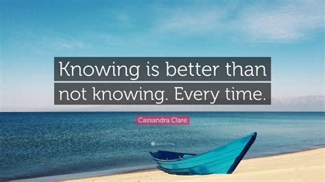 Cassandra Clare Quote: “Knowing is better than not knowing. Every time.”