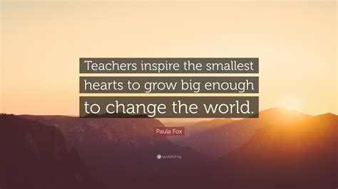 Paula Fox Quote: “Teachers inspire the smallest hearts to grow big ...