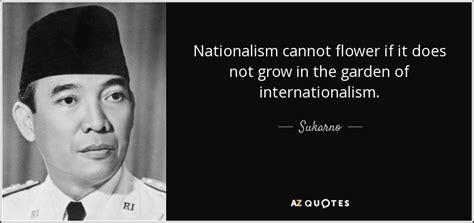 Sukarno quote: Nationalism cannot flower if it does not grow in the...