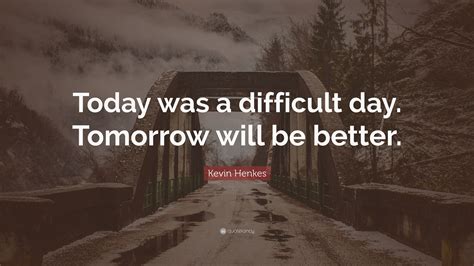 Kevin Henkes Quote: “Today was a difficult day. Tomorrow will be better.”