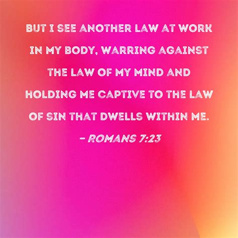 Romans 7:23 But I see another law at work in my body, warring against ...