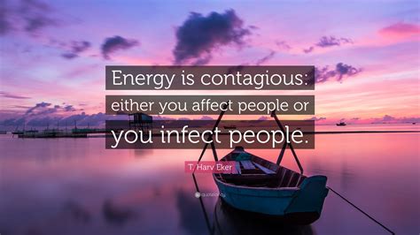 T. Harv Eker Quote: “Energy is contagious: either you affect people or you infect people.”