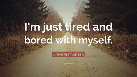 Bruce Springsteen Quote: “I’m just tired and bored with myself.”