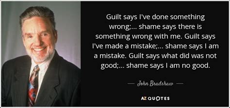 John Bradshaw quote: Guilt says I've done something wrong; ... shame says there...