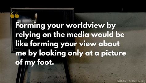 Hans Rosling Quote: Forming your worldview by relying on the media would be like forming your ...