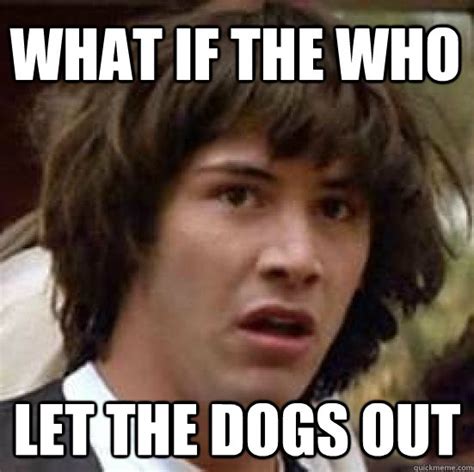 WHAT if the who let the dogs out - conspiracy keanu - quickmeme