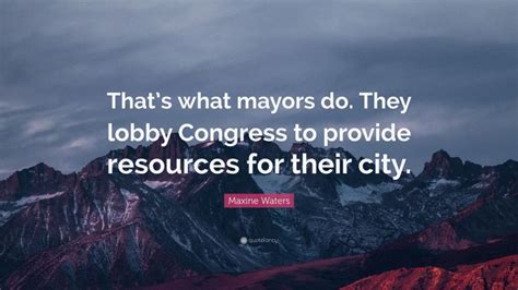 Maxine Waters Quote: “That’s what mayors do. They lobby Congress to provide resources for their ...