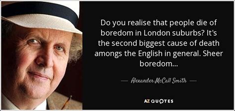 Alexander McCall Smith quote: Do you realise that people die of boredom ...