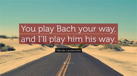 Wanda Landowska Quote: “You play Bach your way, and I’ll play him his way.”