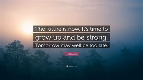 Neil LaBute Quote: “The future is now. It’s time to grow up and be strong. Tomorrow may well be ...